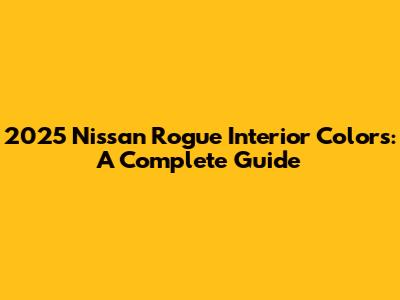 2025 Nissan Rogue Interior Colors: A Complete Guide