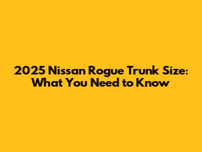 2025 Nissan Rogue Trunk Size: What You Need to Know