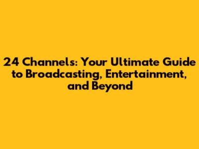 24 Channels: Your Ultimate Guide to Broadcasting, Entertainment, and Beyond
