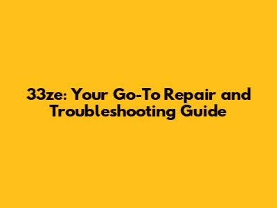 33ze: Your Go-To Repair and Troubleshooting Guide
