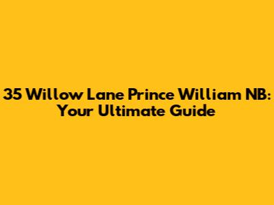 35 Willow Lane Prince William NB: Your Ultimate Guide