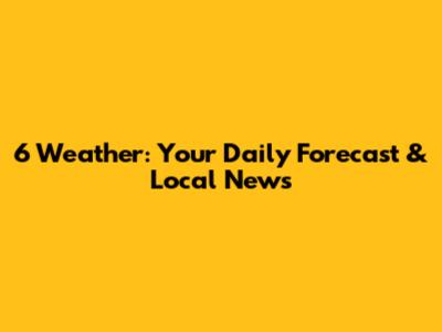 6 Weather: Your Daily Forecast & Local News