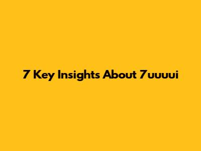 7 Key Insights About 7uuuui