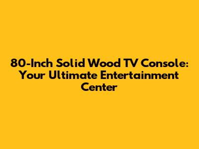 80-Inch Solid Wood TV Console: Your Ultimate Entertainment Center