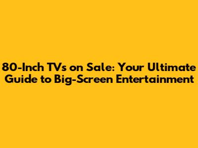 80-Inch TVs on Sale: Your Ultimate Guide to Big-Screen Entertainment