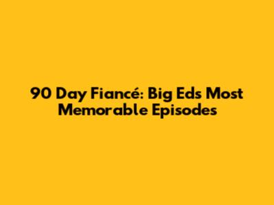 90 Day Fiancé: Big Ed's Most Memorable Episodes