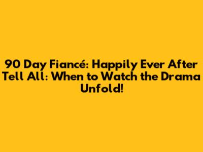 90 Day Fiancé: Happily Ever After Tell All: When to Watch the Drama Unfold!