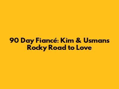 90 Day Fiancé: Kim & Usman's Rocky Road to Love