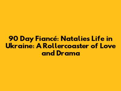 90 Day Fiancé: Natalie's Life in Ukraine: A Rollercoaster of Love and Drama