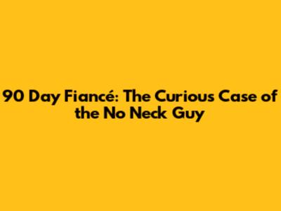 90 Day Fiancé: The Curious Case of the 'No Neck' Guy