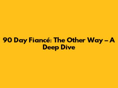 90 Day Fiancé: The Other Way – A Deep Dive