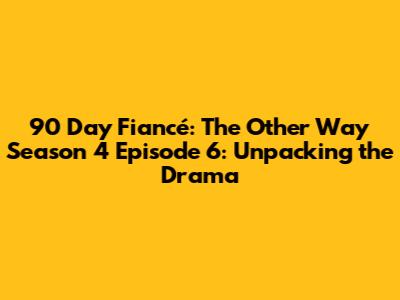 90 Day Fiancé: The Other Way Season 4 Episode 6: Unpacking the Drama