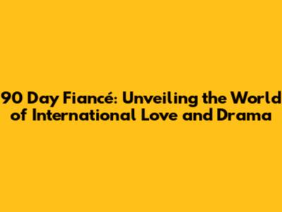 90 Day Fiancé: Unveiling the World of International Love and Drama