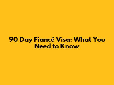 90 Day Fiancé Visa: What You Need to Know