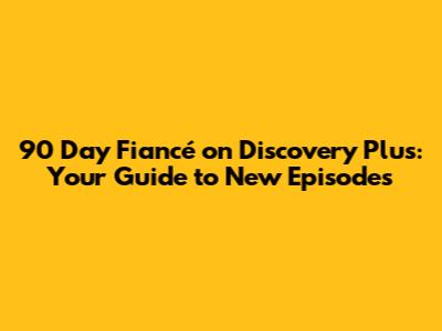 90 Day Fiancé on Discovery Plus: Your Guide to New Episodes