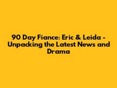 90 Day Fiance: Eric & Leida - Unpacking the Latest News and Drama