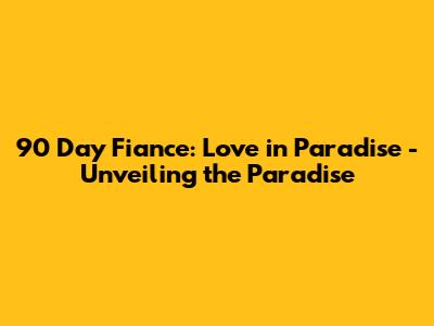 90 Day Fiance: Love in Paradise - Unveiling the Paradise