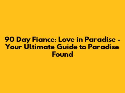 90 Day Fiance: Love in Paradise - Your Ultimate Guide to Paradise Found