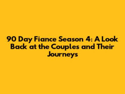 90 Day Fiance Season 4: A Look Back at the Couples and Their Journeys