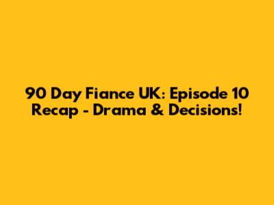 90 Day Fiance UK: Episode 10 Recap - Drama & Decisions!