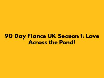90 Day Fiance UK Season 1: Love Across the Pond!