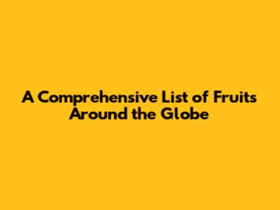 A Comprehensive List of Fruits Around the Globe