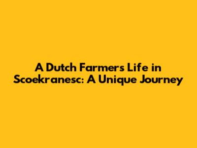 A Dutch Farmer's Life in Scoekranesc: A Unique Journey
