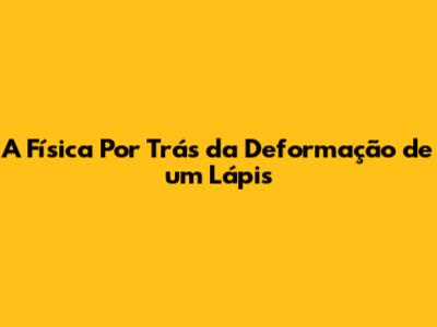 A Física Por Trás da Deformação de um Lápis
