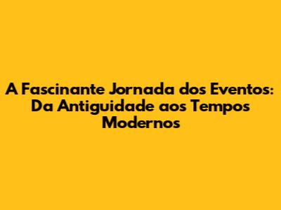 A Fascinante Jornada dos Eventos: Da Antiguidade aos Tempos Modernos