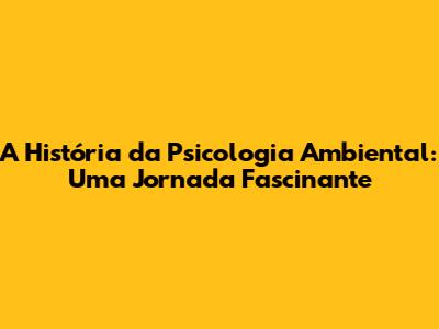 A História da Psicologia Ambiental: Uma Jornada Fascinante