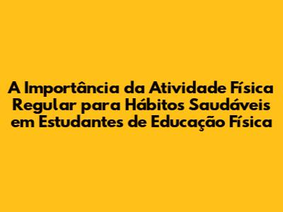 A Importância da Atividade Física Regular para Hábitos Saudáveis em Estudantes de Educação Física