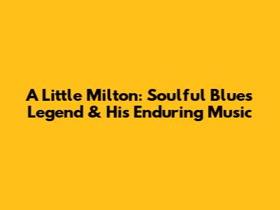 A Little Milton: Soulful Blues Legend & His Enduring Music
