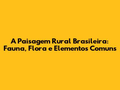 A Paisagem Rural Brasileira: Fauna, Flora e Elementos Comuns
