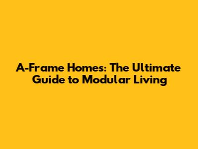 A-Frame Homes: The Ultimate Guide to Modular Living