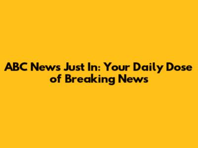 ABC News Just In: Your Daily Dose of Breaking News