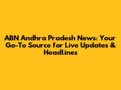 ABN Andhra Pradesh News: Your Go-To Source for Live Updates & Headlines