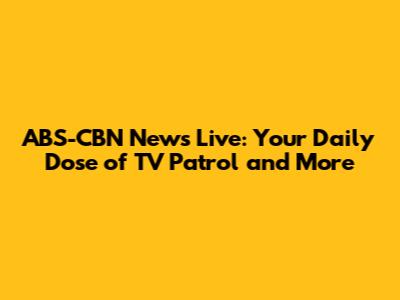 ABS-CBN News Live: Your Daily Dose of TV Patrol and More