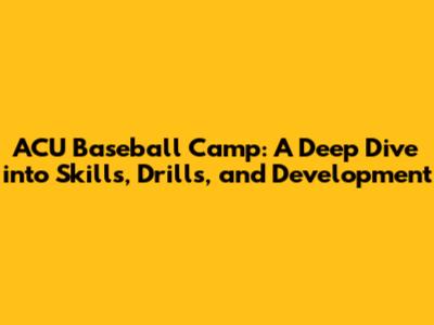ACU Baseball Camp: A Deep Dive into Skills, Drills, and Development