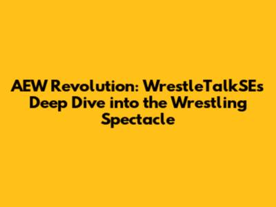 AEW Revolution: WrestleTalkSE's Deep Dive into the Wrestling Spectacle