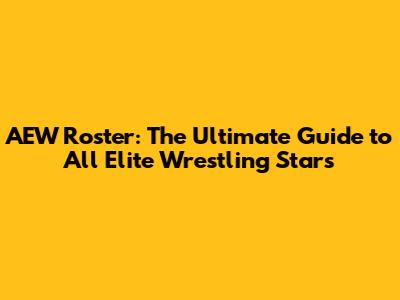 AEW Roster: The Ultimate Guide to All Elite Wrestling Stars