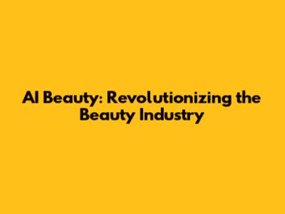 AI Beauty: Revolutionizing the Beauty Industry