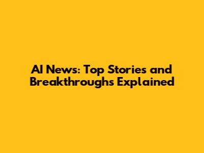 AI News: Top Stories and Breakthroughs Explained