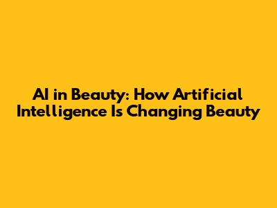 AI in Beauty: How Artificial Intelligence Is Changing Beauty