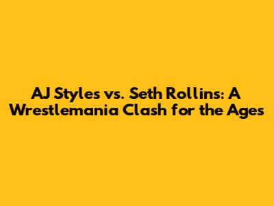 AJ Styles vs. Seth Rollins: A Wrestlemania Clash for the Ages