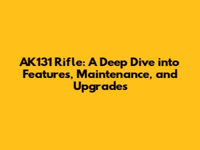 AK131 Rifle: A Deep Dive into Features, Maintenance, and Upgrades