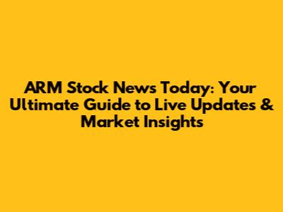 ARM Stock News Today: Your Ultimate Guide to Live Updates & Market Insights