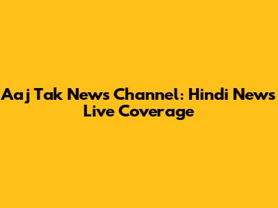 Aaj Tak News Channel: Hindi News Live Coverage