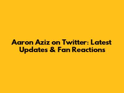 Aaron Aziz on Twitter: Latest Updates & Fan Reactions