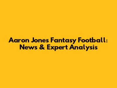 Aaron Jones Fantasy Football: News & Expert Analysis