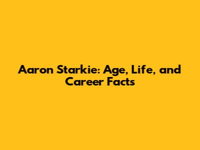 Aaron Starkie: Age, Life, and Career Facts